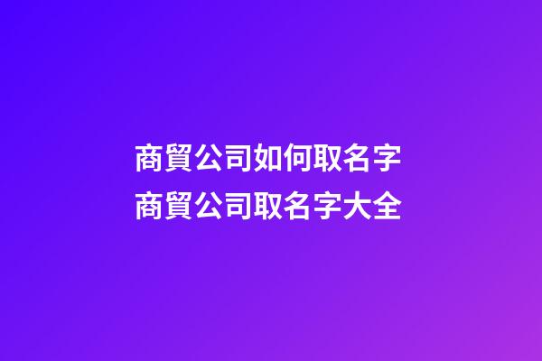 商貿公司如何取名字 商貿公司取名字大全-第1張-公司起名-玄機派